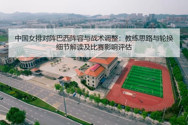 中国女排对阵巴西阵容与战术调整：教练思路与轮换细节解读及比赛影响评估